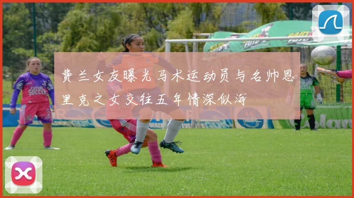 费兰女友曝光马术运动员与名帅恩里克之女交往五年情深似海