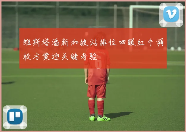 维斯塔潘新加坡站排位回暖红牛调校方案迎关键考验