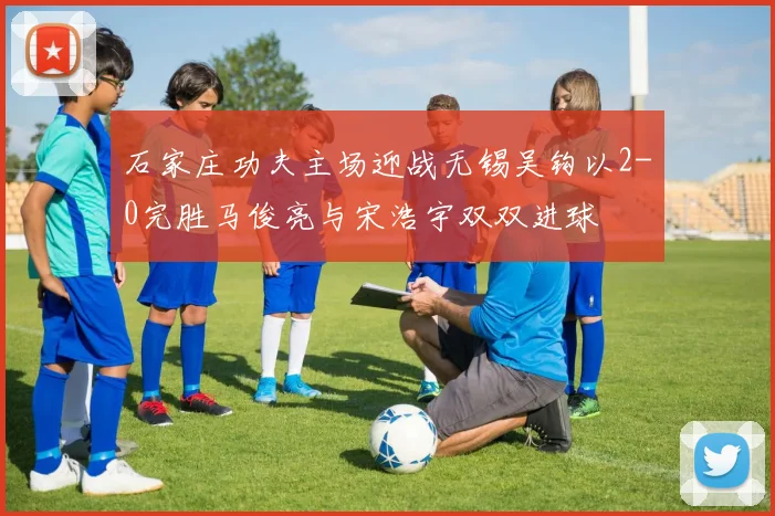 石家庄功夫主场迎战无锡吴钩以2-0完胜马俊亮与宋浩宇双双进球