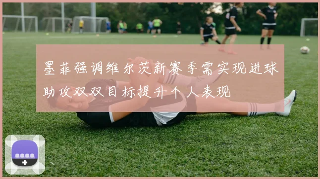 墨菲强调维尔茨新赛季需实现进球助攻双双目标提升个人表现