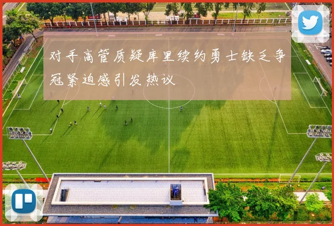 对手高管质疑库里续约勇士缺乏争冠紧迫感引发热议